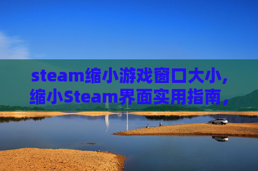 steam缩小游戏窗口大小,缩小Steam界面实用指南，轻松优化操作体验，释放资源空间