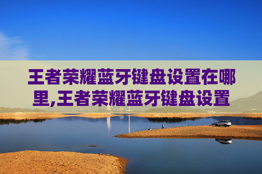 王者荣耀蓝牙键盘设置在哪里,王者荣耀蓝牙键盘设置全攻略，从基础配置到高级优化，让游戏操控更顺更精准