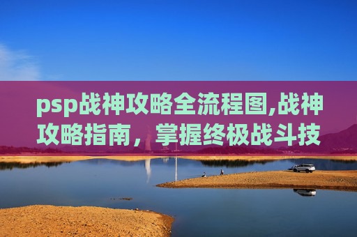 psp战神攻略全流程图,战神攻略指南，掌握终极战斗技巧
