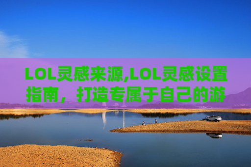 LOL灵感来源,LOL灵感设置指南，打造专属于自己的游戏场景