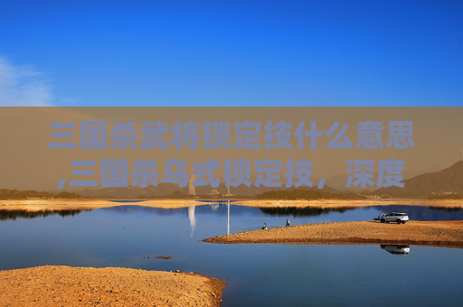 三国杀武将锁定技什么意思,三国杀乌式锁定技，深度解析技能机制与实战影响