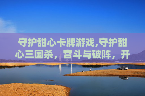 守护甜心卡牌游戏,守护甜心三国杀，宫斗与破阵，开启奇幻阵营对决新篇章