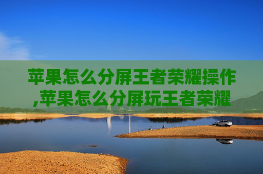 苹果怎么分屏王者荣耀操作,苹果怎么分屏玩王者荣耀，从设置到技巧的全流程指南