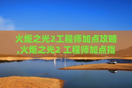 火炬之光2工程师加点攻略,火炬之光2 工程师加点指南，如何优化你的技能配置