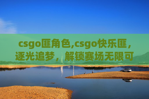 csgo匪角色,csgo快乐匪，逐光追梦，解锁赛场无限可能