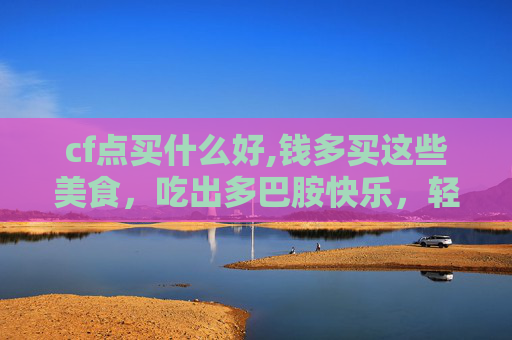 cf点买什么好,钱多买这些美食，吃出多巴胺快乐，轻松提升生活幸福感