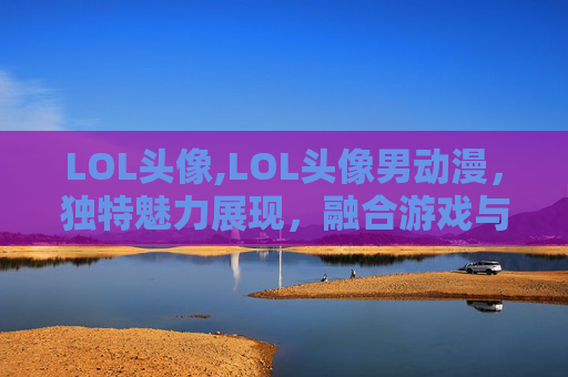 LOL头像,LOL头像男动漫，独特魅力展现，融合游戏与二次元创意