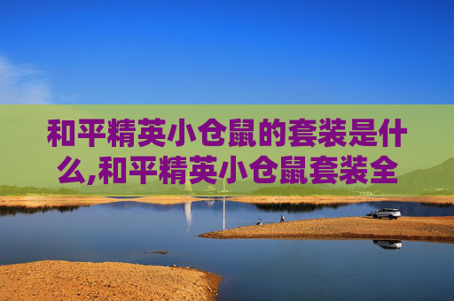 和平精英小仓鼠的套装是什么,和平精英小仓鼠套装全解析，战力提升、玩法拓展与实用价值，助力你的实战表现更上一层
