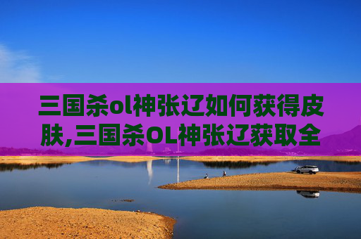 三国杀ol神张辽如何获得皮肤,三国杀OL神张辽获取全攻略，从获取方法到巅峰实战的全方位解析