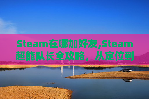 Steam在哪加好友,Steam超能队长全攻略，从定位到操作，玩转这款独特游戏核心玩法与适配指南