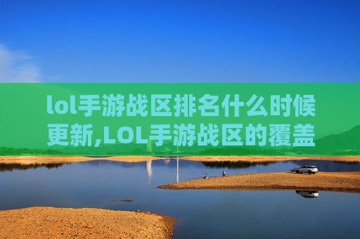 lol手游战区排名什么时候更新,LOL手游战区的覆盖范围解析，从地理边界到运营局面的全维度剖析