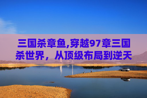 三国杀章鱼,穿越97章三国杀世界，从顶级布局到逆天翻盘，全新策略与格局尽显