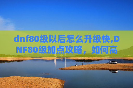 dnf80级以后怎么升级快,DNF80级加点攻略，如何高效分配技能点