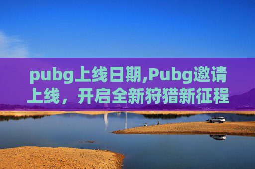 pubg上线日期,Pubg邀请上线，开启全新狩猎新征程，多元玩法释放玩家潜能
