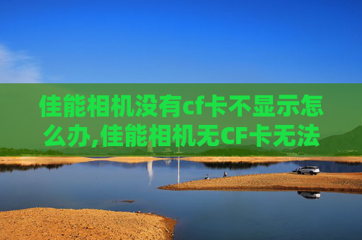 佳能相机没有cf卡不显示怎么办,佳能相机无CF卡无法显示数据的误区与正确解决途径