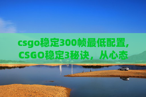 csgo稳定300帧最低配置,CSGO稳定3秘诀，从心态到战术的全方位升级攻略