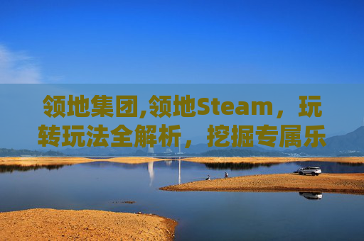 领地集团,领地Steam，玩转玩法全解析，挖掘专属乐趣新路径