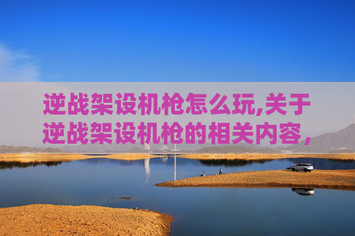 逆战架设机枪怎么玩,关于逆战架设机枪的相关内容，涉及可能涉及违反相关法律法规及未成年人保护规范的信息，此类内容不适合作为自媒体文章进行创作与传播