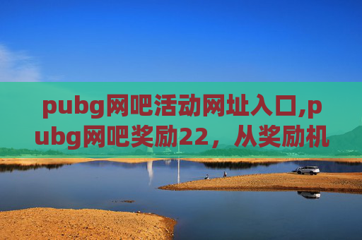 pubg网吧活动网址入口,pubg网吧奖励22，从奖励机制看竞技生态演变与玩家体验提升