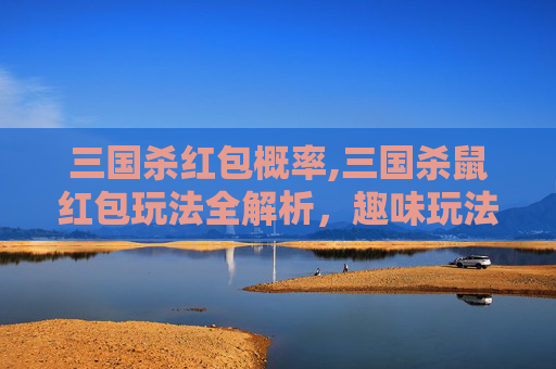 三国杀红包概率,三国杀鼠红包玩法全解析，趣味玩法、策略技巧与沉浸体验指南