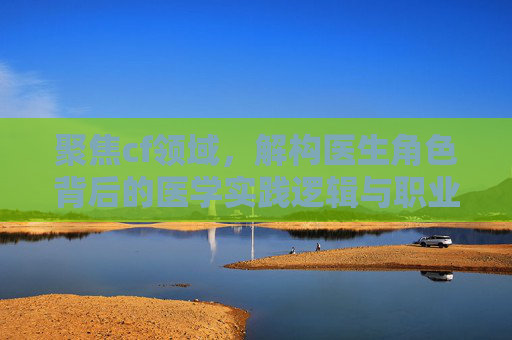 聚焦cf领域，解构医生角色背后的医学实践逻辑与职业价值