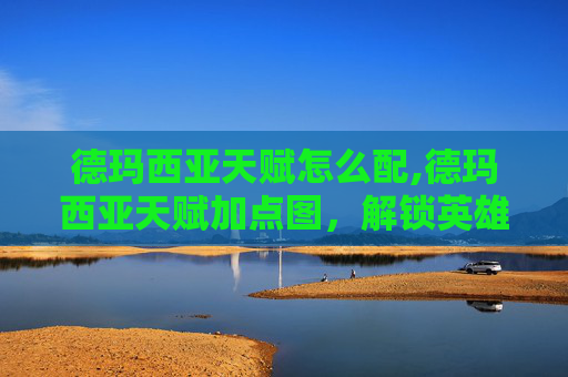 德玛西亚天赋怎么配,德玛西亚天赋加点图，解锁英雄联盟中的终极力量