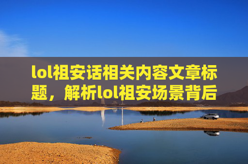 lol祖安话相关内容文章标题，解析lol祖安场景背后的争议与背后的三观剖析