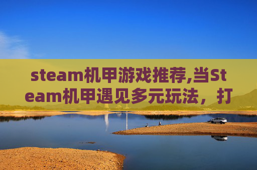 steam机甲游戏推荐,当Steam机甲遇见多元玩法，打造沉浸式硬核冒险新范式