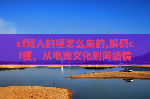 cf骂人的梗怎么来的,解码cf梗，从电竞文化到网络情绪的多元表达与思考