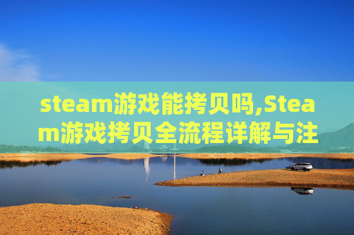 steam游戏能拷贝吗,Steam游戏拷贝全流程详解与注意事项，轻松搞定海量游戏下载
