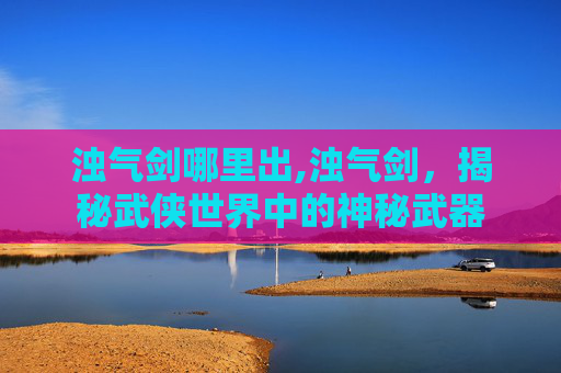 浊气剑哪里出,浊气剑，揭秘武侠世界中的神秘武器