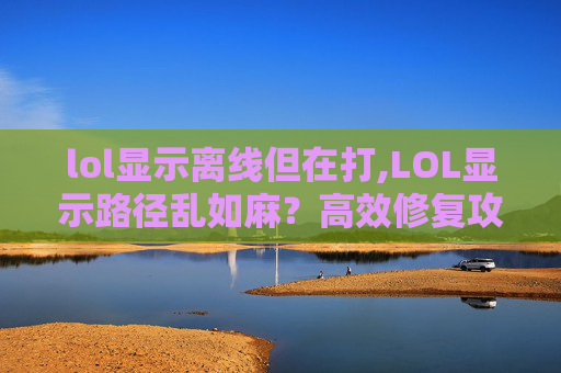 lol显示离线但在打,LOL显示路径乱如麻？高效修复攻略助你回归流畅