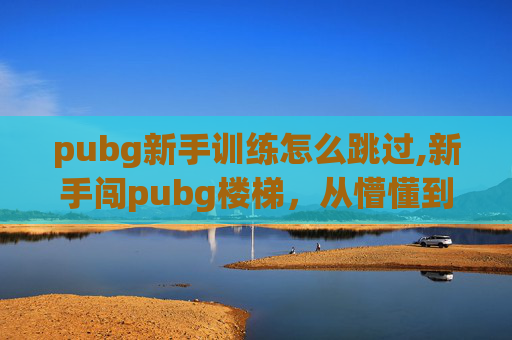 pubg新手训练怎么跳过,新手闯pubg楼梯，从懵懂到掌控的实操指南