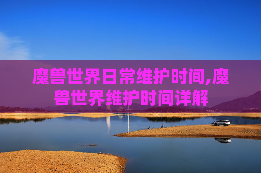 魔兽世界日常维护时间,魔兽世界维护时间详解 魔兽世界日常维护时间,魔兽世界维护时间详解
