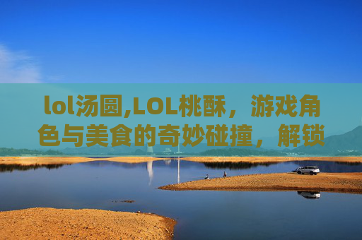 lol汤圆,LOL桃酥，游戏角色与美食的奇妙碰撞，解锁独特游戏体验