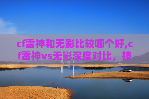 cf雷神和无影比较哪个好,cf雷神vs无影深度对比，技能生态、战局表现与实战优势全方位解析