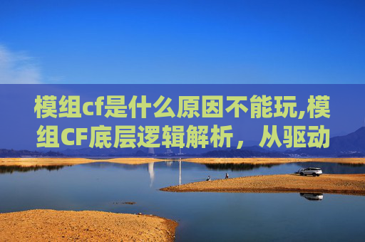 模组cf是什么原因不能玩,模组CF底层逻辑解析，从驱动因素到玩法影响的多维度剖析