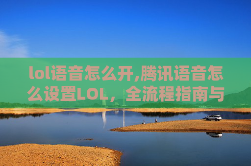 lol语音怎么开,腾讯语音怎么设置LOL，全流程指南与实用技巧，轻松实现游戏语音畅玩