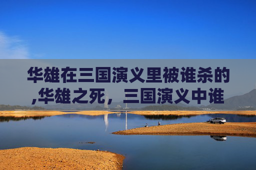 华雄在三国演义里被谁杀的,华雄之死，三国演义中谁是他的终极终结者？