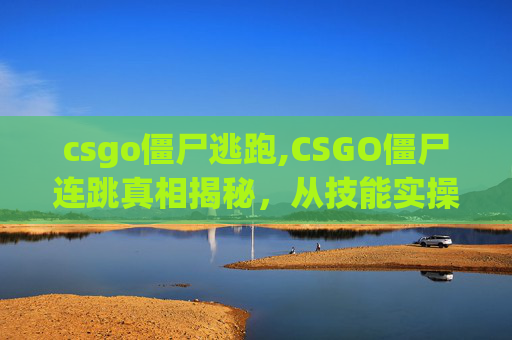 csgo僵尸逃跑,CSGO僵尸连跳真相揭秘，从技能实操到竞技局限，全面剖析其实战价值与隐患