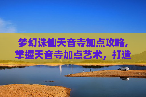 梦幻诛仙天音寺加点攻略,掌握天音寺加点艺术，打造梦幻诛仙中的完美辅助