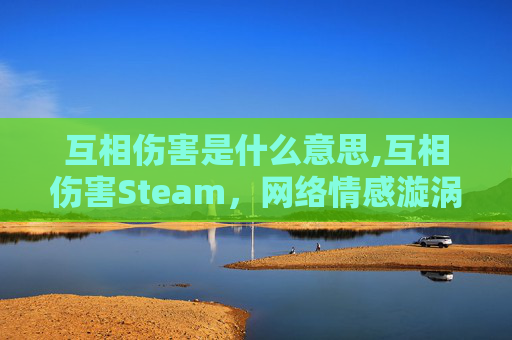 互相伤害是什么意思,互相伤害Steam，网络情感漩涡下的沉痛代价与修复路径
