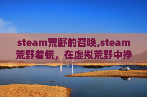 steam荒野的召唤,steam荒野着慌，在虚拟荒野中挣脱迷茫，构筑真实精神栖居
