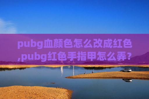 pubg血颜色怎么改成红色,pubg红色手指甲怎么弄？高效操作全指南，让你的皮肤之甲色泽亮丽惊艳