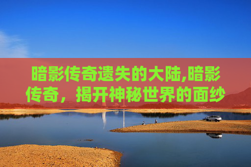 暗影传奇遗失的大陆,暗影传奇，揭开神秘世界的面纱