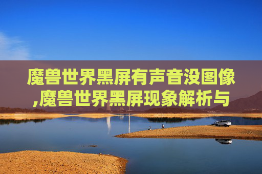 魔兽世界黑屏有声音没图像,魔兽世界黑屏现象解析与应对策略