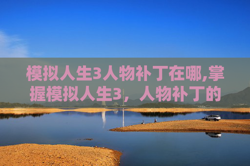 模拟人生3人物补丁在哪,掌握模拟人生3,人物补丁的精髓与应用 模拟人生3人物补丁在哪,掌握模拟人生3,人物补丁的精髓与应用