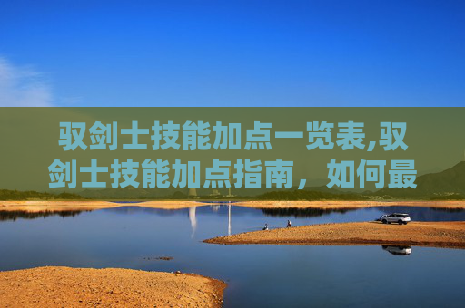 驭剑士技能加点一览表,驭剑士技能加点指南，如何最大化你的战斗力