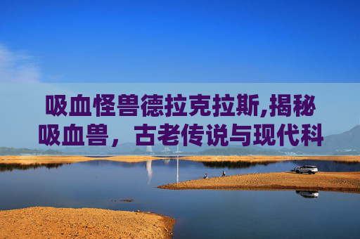 吸血怪兽德拉克拉斯,揭秘吸血兽，古老传说与现代科学之间的较量