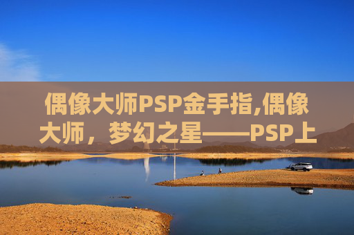 偶像大师PSP金手指,偶像大师，梦幻之星——PSP上的偶像养成传奇